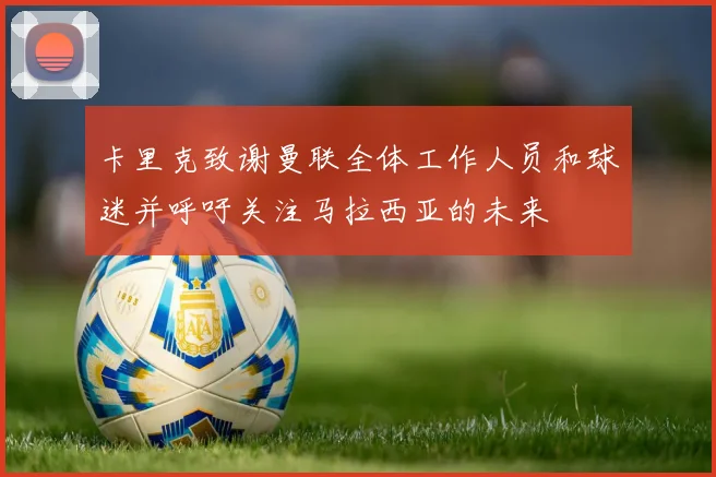 卡里克致谢曼联全体工作人员和球迷并呼吁关注马拉西亚的未来