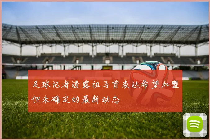 足球记者透露祖马曾表达希望加盟但未确定的最新动态