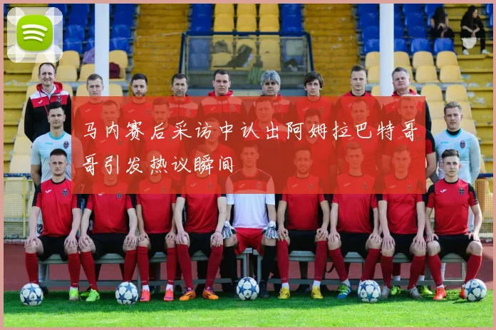 马内赛后采访中认出阿姆拉巴特哥哥引发热议瞬间