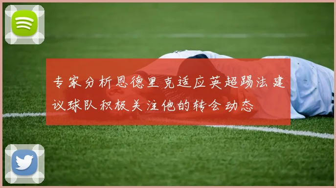 专家分析恩德里克适应英超踢法建议球队积极关注他的转会动态