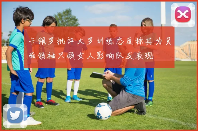 卡佩罗批评大罗训练态度称其为负面领袖只顾女人影响队友表现