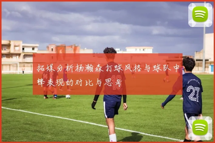 拓媒分析杨瀚森打球风格与球队中锋表现的对比与思考
