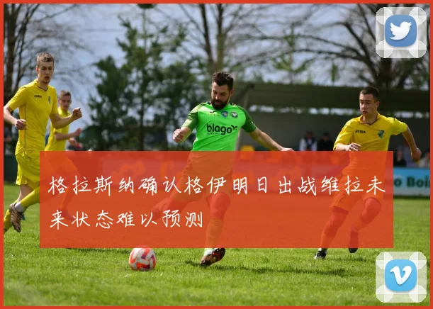 格拉斯纳确认格伊明日出战维拉未来状态难以预测