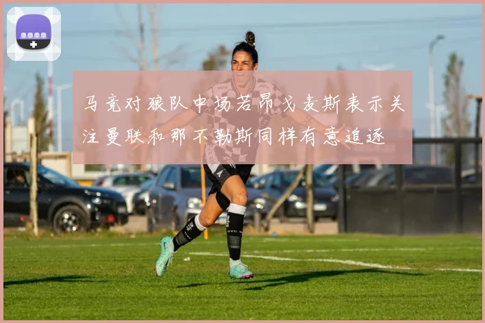 马竞对狼队中场若昂戈麦斯表示关注曼联和那不勒斯同样有意追逐