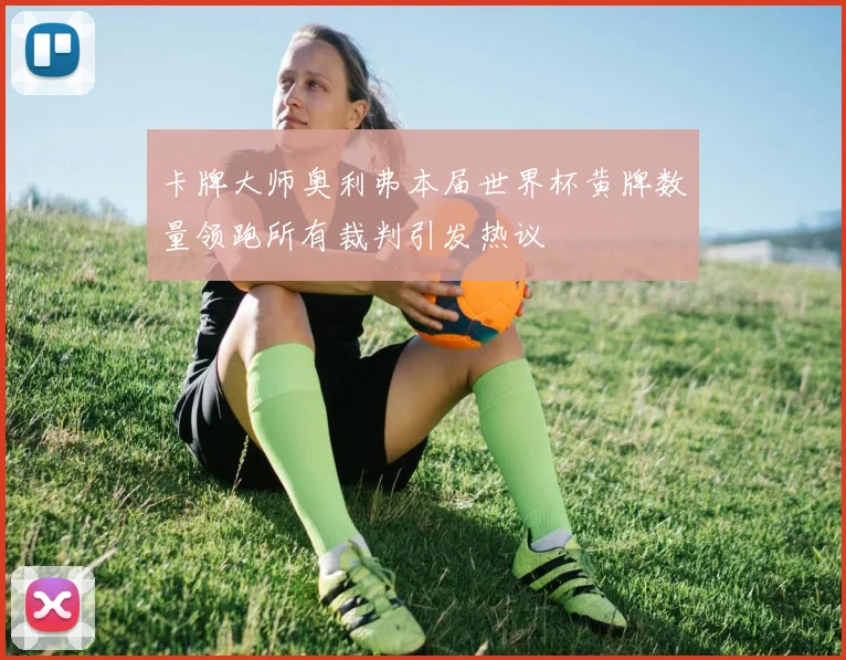 卡牌大师奥利弗本届世界杯黄牌数量领跑所有裁判引发热议
