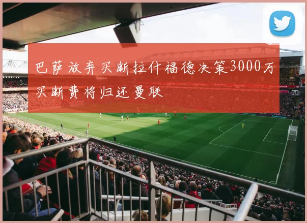 巴萨放弃买断拉什福德决策3000万买断费将归还曼联