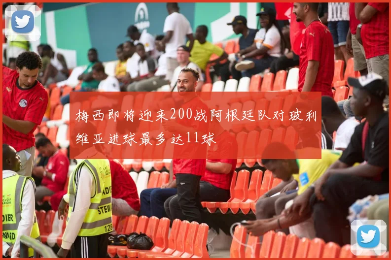 梅西即将迎来200战阿根廷队对玻利维亚进球最多达11球