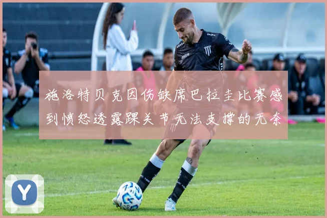 施洛特贝克因伤缺席巴拉圭比赛感到愤怒透露踝关节无法支撑的无奈