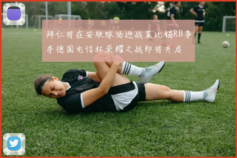 拜仁将在安联球场迎战莱比锡RB争夺德国电信杯荣耀之战即将开启