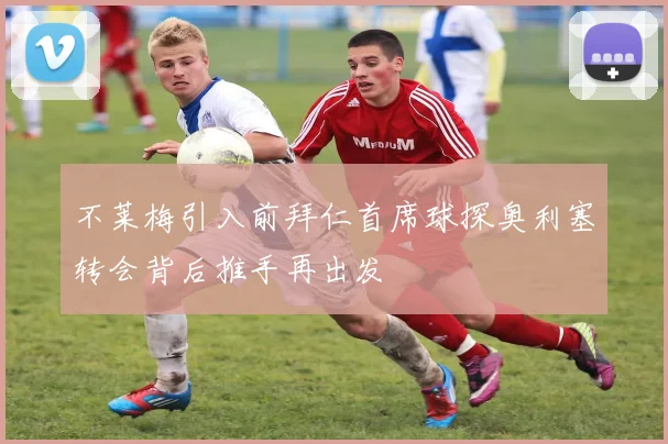 不莱梅引入前拜仁首席球探奥利塞转会背后推手再出发