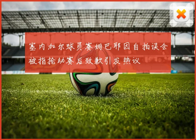 塞内加尔球员赛姆巴耶因自拍误会被指抢劫赛后致歉引发热议