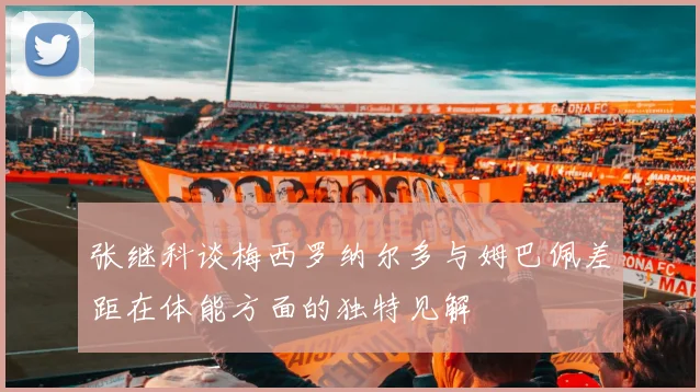 张继科谈梅西罗纳尔多与姆巴佩差距在体能方面的独特见解