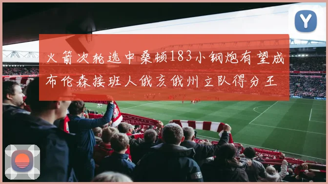 火箭次轮选中桑顿183小钢炮有望成布伦森接班人俄亥俄州立队得分王荣耀加身