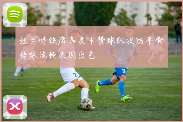 杜兰特缺席乌度卡赞球队攻防平衡传球流畅表现出色