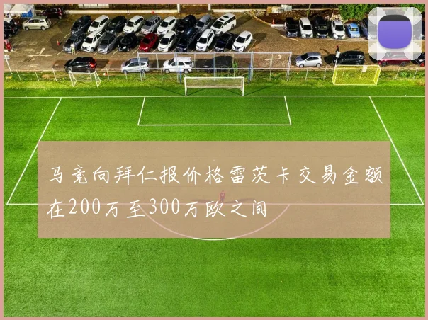 马竞向拜仁报价格雷茨卡交易金额在200万至300万欧之间