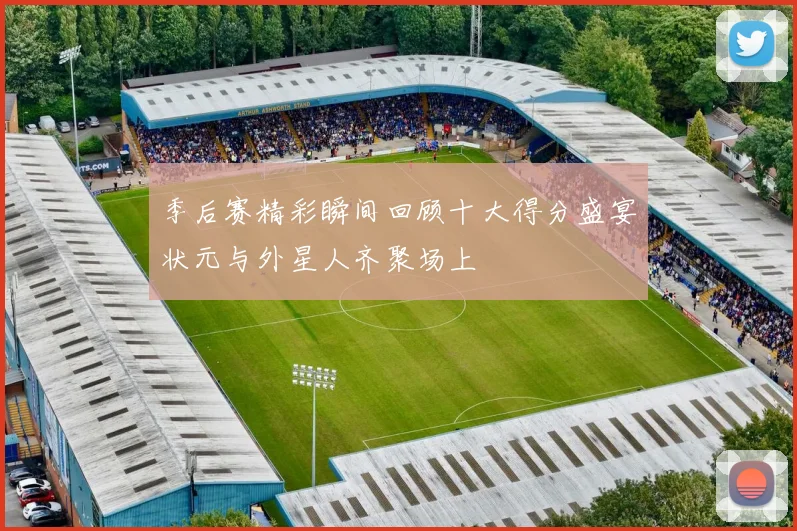 季后赛精彩瞬间回顾十大得分盛宴状元与外星人齐聚场上