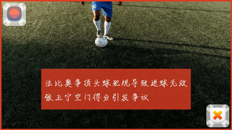 法比奥争顶头球犯规导致进球无效张玉宁空门得分引发争议