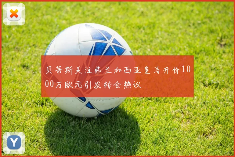 贝蒂斯关注弗兰加西亚皇马开价1000万欧元引发转会热议