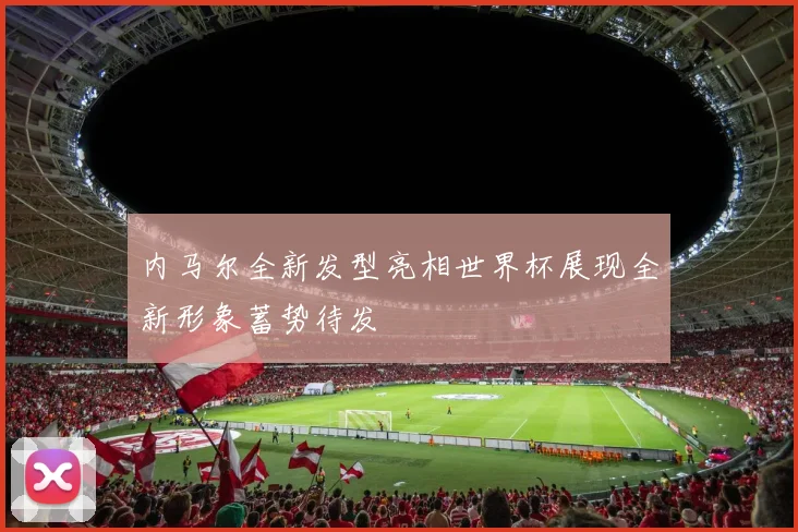 内马尔全新发型亮相世界杯展现全新形象蓄势待发