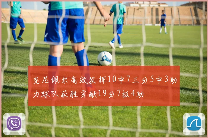 克尼佩尔高效发挥10中7三分5中3助力球队获胜贡献19分7板4助