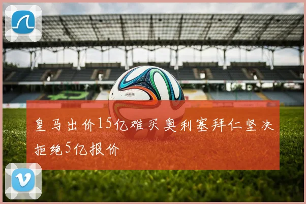 皇马出价15亿难买奥利塞拜仁坚决拒绝5亿报价