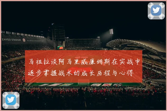 马祖拉谈阿马里威廉姆斯在实战中逐步掌握战术的成长历程与心得