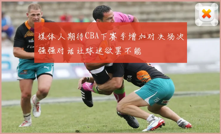 媒体人期待CBA下赛季增加对决场次强强对话让球迷欲罢不能