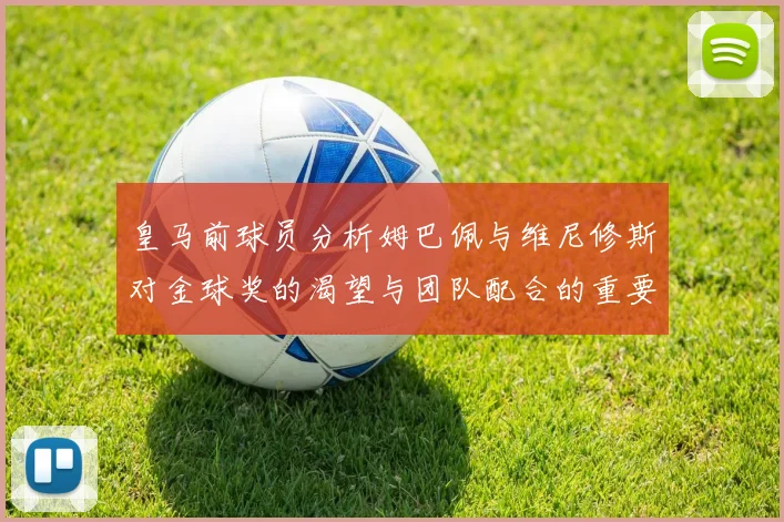 皇马前球员分析姆巴佩与维尼修斯对金球奖的渴望与团队配合的重要性
