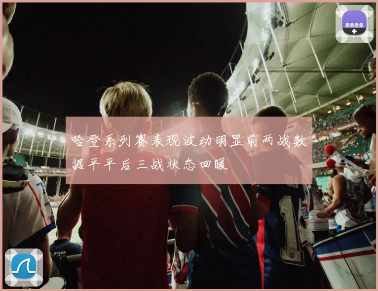 哈登系列赛表现波动明显前两战数据平平后三战状态回暖