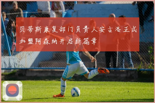 贝蒂斯康复部门负责人安古洛正式加盟阿森纳开启新篇章