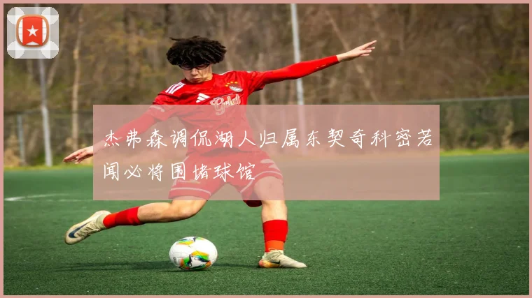 杰弗森调侃湖人归属东契奇科密若闻必将围堵球馆