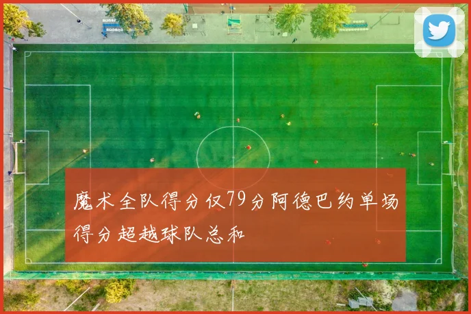 魔术全队得分仅79分阿德巴约单场得分超越球队总和