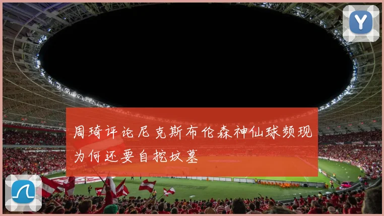 周琦评论尼克斯布伦森神仙球频现为何还要自挖坟墓